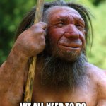 All Neanderthals on the Inside | MY WIFE SAID SHE IS STUDYING NEANDERTHALS. WE ALL NEED TO DO SOME INTROSPECTION FROM TIME TO TIME, I GUESS. | image tagged in neanderthal,psychology,wife,studying | made w/ Imgflip meme maker