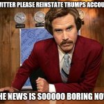 Boring News | TWITTER PLEASE REINSTATE TRUMPS ACCOUNT; THE NEWS IS SOOOOO BORING NOW | image tagged in ron burgundy,news,trump twitter | made w/ Imgflip meme maker