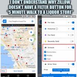 Cam I put a patent on that feature? | I DON’T UNDERSTAND WHY ZILLOW DOESN’T HAVE A FILTER BUTTON FOR
“5 MINUTE WALK TO A LIQUOR STORE” | image tagged in zillow,search,liquor store,idea,shark tank,2021 | made w/ Imgflip meme maker