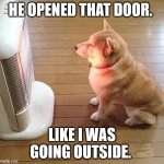 Dog enjoying the warm heater | HE OPENED THAT DOOR. LIKE I WAS GOING OUTSIDE. | image tagged in dog enjoying the warm heater | made w/ Imgflip meme maker