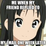 This happens very often | ME WHEN MY FRIEND REPLIED TO; MY EMAIL ONE WEEK LATER | image tagged in mio k-on,email,not responding | made w/ Imgflip meme maker