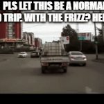 Frizz Bus Meme | PLS LET THIS BE A NORMAL FIELD TRIP. WITH THE FRIZZ? HELL NO!! | image tagged in gifs,memes | made w/ Imgflip video-to-gif maker