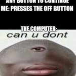 yes | COMPUTER: PRESS ANY BUTTON TO CONTINUE; ME: PRESSES THE OFF BUTTON; THE COMPUTER: | image tagged in can you dont | made w/ Imgflip meme maker