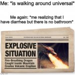 Ex | Me: *is walking around universal*; Me again: *me realizing that I have diarrhea but there is no bathroom* | image tagged in explosive situation | made w/ Imgflip meme maker