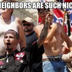 Confederate Flag Supporters | MY NEW NEIGHBORS ARE SUCH NICE PEOPLE. | image tagged in confederate flag supporters | made w/ Imgflip meme maker