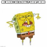 spongebob disgusted | ME WHEN I SEE A REALLY SUCKY MEME | image tagged in spongebob disgusted | made w/ Imgflip meme maker