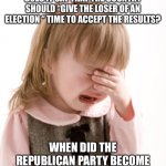 Sad little girl | WHERE IN THE CONSTITUTION DOES IT SAY THAT THE COUNTRY SHOULD “GIVE THE LOSER OF AN ELECTION “ TIME TO ACCEPT THE RESULTS? WHEN DID THE REPUBLICAN PARTY BECOME SENSITIVE, CODDLING MOTHERS? | image tagged in sad little girl | made w/ Imgflip meme maker