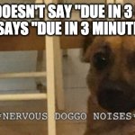 Painfully relatable for certain people | THAT DOESN'T SAY "DUE IN 3 DAYS,"
IT SAYS "DUE IN 3 MINUTES" | image tagged in nervous doggo noises | made w/ Imgflip meme maker