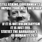 adolf hitler | STILL ASKING GOVERNMENT'S TO IMPOSE YOUR WILL ON OTHERS. IF IT IS NOT VOLUNTARYISM IT IS JUST EVIL.. STATIST THE BARBARIAN'S                 | image tagged in adolf hitler | made w/ Imgflip meme maker