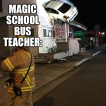 Car crash California second floor | MAGIC SCHOOL BUS TEACHER: | image tagged in car crash california second floor | made w/ Imgflip meme maker