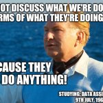 We cannot discuss what we're doing 003 | WE CANNOT DISCUSS WHAT WE'RE DOING
IN TERMS OF WHAT THEY'RE DOING; BECAUSE THEY DIDN'T DO ANYTHING! STUDYING: DATA ASSIMILATION.
9TH JULY, 1964. | image tagged in l ron hubbard portrait 001 | made w/ Imgflip meme maker