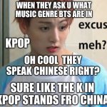 Excuse me? | WHEN THEY ASK U WHAT MUSIC GENRE BTS ARE IN; KPOP; OH COOL  THEY SPEAK CHINESE RIGHT? SURE LIKE THE K IN KPOP STANDS FRO CHINA | image tagged in excuse me,bts,bts army | made w/ Imgflip meme maker
