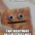 Nightmare on Elm Street | THE MOMENT YOU REALIZE; THAT NIGHTMARE ON ELM STREET WAS BASED ON A TRUE STORY | image tagged in transcending cinnamon toast crunch | made w/ Imgflip meme maker