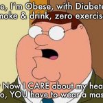 Family Guy Peter | True, I’m Obese, with Diabetes, 
I smoke & drink, zero exercise... But Now I CARE about my health!
So, YOU have to wear a mask | image tagged in memes,family guy peter | made w/ Imgflip meme maker