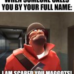 Uh oh, I'm in trouble... | WHEN SOMEONE CALLS YOU BY YOUR FULL NAME:; I AM SCARED YOU MAGGOTS! | image tagged in i am scared you maggots,big trouble,full name,middle name,parents | made w/ Imgflip meme maker