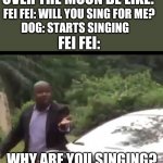 Why are you running? | OVER THE MOON BE LIKE:; FEI FEI: WILL YOU SING FOR ME? FEI FEI:; DOG: STARTS SINGING; WHY ARE YOU SINGING? | image tagged in why are you running | made w/ Imgflip meme maker