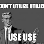 Don't Utilize Utilize Use Use | DON'T UTILIZE UTILIZE; USE USE | image tagged in grammar guy,grammar | made w/ Imgflip meme maker