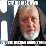 Obi Wan strike me down | STRIKE ME DOWN; AND I WOULD BECOME MORE STRONGER | image tagged in obi wan strike me down | made w/ Imgflip meme maker