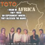 Daily Bad Dad Joke Jan 13 2021 | I HEAR IN                THEY TRIED AN EXPERIMENT WHERE THEY BLESSED THE RAINS. IT WAS A TOTO FAILURE | image tagged in toto africa | made w/ Imgflip meme maker