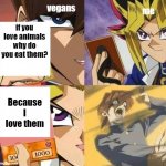 Don't we all? | me; vegans; if you love animals why do you eat them? Because I love them | image tagged in kaiba's defeat | made w/ Imgflip meme maker