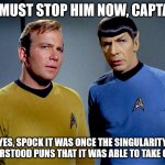 Captain Kirk Spock | WE MUST STOP HIM NOW, CAPTAIN. YES, SPOCK IT WAS ONCE THE SINGULARITY UNDERSTOOD PUNS THAT IT WAS ABLE TO TAKE OVER. | image tagged in captain kirk spock | made w/ Imgflip meme maker