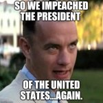 Forrest Gump again | SO WE IMPEACHED THE PRESIDENT; OF THE UNITED STATES...AGAIN. | image tagged in forrest gump again | made w/ Imgflip meme maker