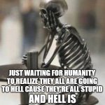 Skeleton Waiting | JUST WAITING FOR HUMANITY TO REALIZE THEY ALL ARE GOING TO HELL CAUSE THEY'RE ALL STUPID; AND HELL IS NOT A FUN PLACE | image tagged in skeleton waiting | made w/ Imgflip meme maker