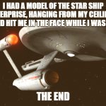 Star Trek Enterprise | I HAD A MODEL OF THE STAR SHIP ENTERPRISE, HANGING FROM MY CEILING.  
IT FELL AND HIT ME IN THE FACE WHILE I WAS SLEEPING; THE END | image tagged in star trek enterprise | made w/ Imgflip meme maker