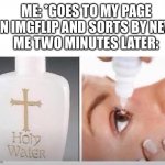 I had some bad memes | ME: *GOES TO MY PAGE ON IMGFLIP AND SORTS BY NEW*
ME TWO MINUTES LATER: | image tagged in holy water | made w/ Imgflip meme maker