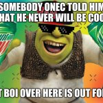 MLG Shrek | SOMEBODY ONEC TOLD HIM THAT HE NEVER WILL BE COOL; WELL FAT BOI OVER HERE IS OUT FOR BLOOD | image tagged in mlg shrek | made w/ Imgflip meme maker