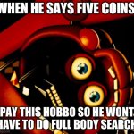 rockstar freddy gone wild | WHEN HE SAYS FIVE COINS; PAY THIS HOBBO SO HE WONT HAVE TO DO FULL BODY SEARCH | image tagged in rockstar freddy gone wild | made w/ Imgflip meme maker