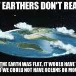 Flat Earth | FLAT EARTHERS DON'T REALISE; IF THE EARTH WAS FLAT, IT WOULD HAVE TO BE 2D SO WE COULD NOT HAVE OCEANS OR MOUNTAINS | image tagged in flat earth | made w/ Imgflip meme maker