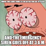 Patrick Star Withdrawals | WHEN YOU LEAVE YOUR T.V. ON AFTER YOU GO TO SLEEP; AND THE EMERGENCY SIREN GOES OFF AT 3 A.M. | image tagged in patrick star withdrawals | made w/ Imgflip meme maker