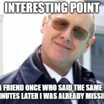 Reddington Smile | INTERESTING POINT; I HAD A FRIEND ONCE WHO SAID THE SAME THING.
TWO MINUTES LATER I WAS ALREADY MISSING HIM. | image tagged in reddington smile | made w/ Imgflip meme maker