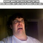 Oh No | VEGANS WHEN THEY REALIZE THAT THEY ARE USING GOOGLE MEET INSTEAD OF GOOGLE VEGETABLE: | image tagged in memes,oh no | made w/ Imgflip meme maker