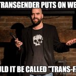 Stand up comedian | IF A TRANSGENDER PUTS ON WEIGHT; WOULD IT BE CALLED "TRANS-FAT"? | image tagged in stand up comedian | made w/ Imgflip meme maker