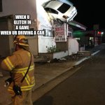 Car crash California second floor | WHEN U GLITCH IN A GAME WHEN UR DRIVING A CAR | image tagged in car crash california second floor | made w/ Imgflip meme maker