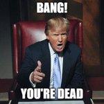 donald trump you're dead | BANG! YOU'RE DEAD | image tagged in donald trump you're fired | made w/ Imgflip meme maker
