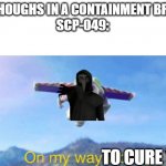 On my way woody! | ME: CHOUGHS IN A CONTAINMENT BREACH
SCP-049:; TO CURE YOU | image tagged in on my way woody,scp meme,scp,scp-049 | made w/ Imgflip meme maker