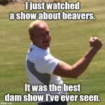 Watching TV With Dad | I just watched a show about beavers. It was the best dam show I've ever seen. | image tagged in golf dad,dad joke,dad humor,puns | made w/ Imgflip meme maker