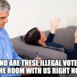 Therapist, notes | AND ARE THESE ILLEGAL VOTES IN THE ROOM WITH US RIGHT NOW? | image tagged in therapist notes | made w/ Imgflip meme maker