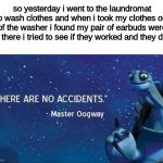 there are no accidents - Master Oogway | so yesterday i went to the laundromat to wash clothes and when i took my clothes out of the washer i found my pair of earbuds were in there i tried to see if they worked and they did. | image tagged in there are no accidents | made w/ Imgflip meme maker