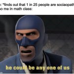 he could be anyone of us | Me: *finds out that 1 in 25 people are sociaopaths.
Also me in math class: | image tagged in he could be anyone of us | made w/ Imgflip meme maker