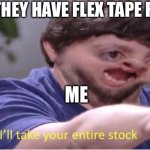 I’ll take your entire stock | WHEN THEY HAVE FLEX TAPE FOR SALE; ME | image tagged in i ll take your entire stock | made w/ Imgflip meme maker