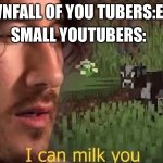 I can milk you | SMALL YOUTUBERS:; DOWNFALL OF YOU TUBERS:EXIST | image tagged in i can milk you | made w/ Imgflip meme maker