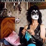 Entertainers waiting for the end of the lockdown | ENTERTAINERS WAITING FOR THE END OF THE LOCKDOWN | image tagged in entertainment,kiss,knitting,lockdown,covid19 | made w/ Imgflip meme maker