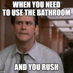 my meme | WHEN YOU NEED TO USE THE BATHROOM; AND YOU RUSH | image tagged in huh | made w/ Imgflip meme maker