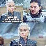 Game Of Thrones Idea | I HAVE AN IDEA HOW TO SOLVE A LOT THE THE WORLD'S PROBLEMS | image tagged in game of thrones idea | made w/ Imgflip meme maker