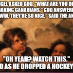 god and canadians | AN ANGEL ASKED GOD, "WHAT ARE YOU DOING?
"MAKING CANADIANS," GOD ANSWERED.
"AWWW, THEY'RE SO NICE," SAID THE ANGEL. "OH YEAH? WATCH THIS,"
HE SAID AS HE DROPPED A HOCKEY PUCK. | image tagged in bored rapahel angels | made w/ Imgflip meme maker