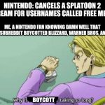 I was expecting something bigger | NINTENDO: CANCELS A SPLATOON 2 STREAM FOR USERNAMES CALLED FREE MELEE; ME, A NINTENDO FAN KNOWING DAMN WELL THAT THIS SUBREDDIT BOYCOTTED BLIZZARD, WARNER BROS, AND EA:; BOYCOTT | image tagged in why is heart attack taking so long,nintendo | made w/ Imgflip meme maker